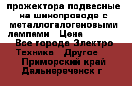 прожектора подвесные на шинопроводе с металлогалогеновыми лампами › Цена ­ 40 000 - Все города Электро-Техника » Другое   . Приморский край,Дальнереченск г.